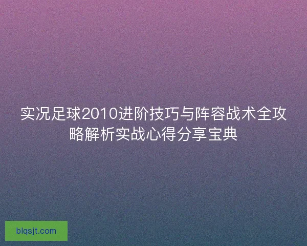 实况足球2010进阶技巧与阵容战术全攻略解析实战心得分享宝典 实况足球2010进阶技巧与阵容战术全攻略解析实战心得分享宝典