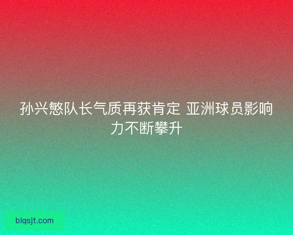 孙兴慜队长气质再获肯定 亚洲球员影响力不断攀升 孙兴慜队长气质再获肯定 亚洲球员影响力不断攀升