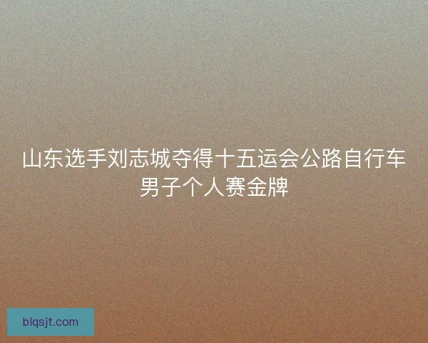 山东选手刘志城夺得十五运会公路自行车男子个人赛金牌