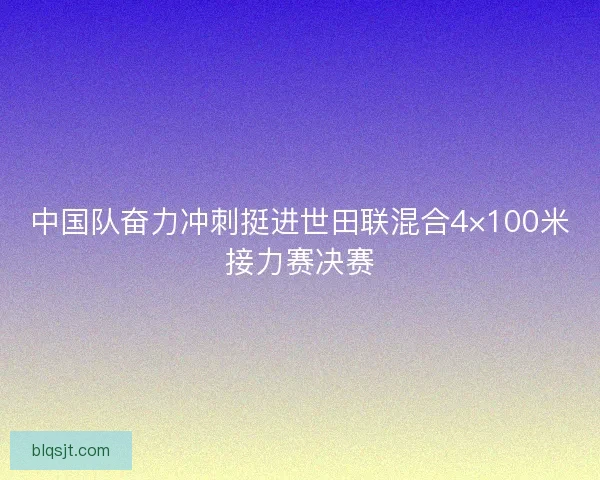 中国队奋力冲刺挺进世田联混合4×100米接力赛决赛